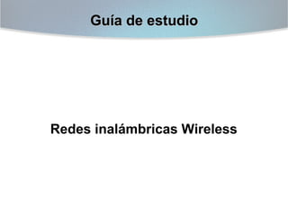 Guía de estudio

Redes inalámbricas Wireless

 