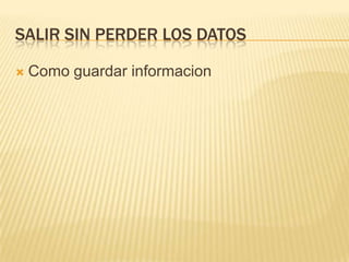 SALIR SIN PERDER LOS DATOS

   Como guardar informacion
 