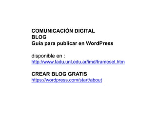 COMUNICACIÓN DIGITAL
BLOG
Guía para publicar en WordPress
disponible en :
http://www.fadu.unl.edu.ar/imd/frameset.htm
CREAR BLOG GRATIS
https://wordpress.com/start/about
 