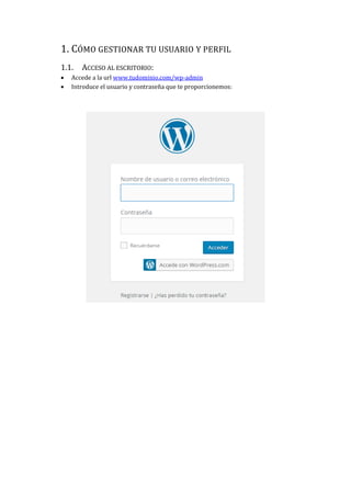 1. CÓMO GESTIONAR TU USUARIO Y PERFIL
1.1. ACCESO AL ESCRITORIO:
 Accede a la url www.tudominio.com/wp-admin
 Introduce el usuario y contraseña que te proporcionemos:
 