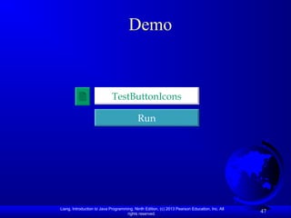 Liang, Introduction to Java Programming, Ninth Edition, (c) 2013 Pearson Education, Inc. All
rights reserved.
47
Demo
Run
TestButtonIcons
 