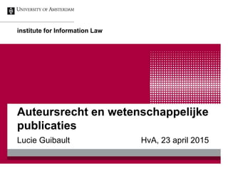 Auteursrecht en wetenschappelijke
publicaties
Lucie Guibault HvA, 23 april 2015
institute for Information Law
 