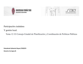 Participación ciudadana
Y gestión local.
Tema 12: El Consejo Estadal de Planificación y Coordinación de Políticas Públicas
Estudiante Guibardo Reyes 27055570
Derecho 3ro lapso B
 