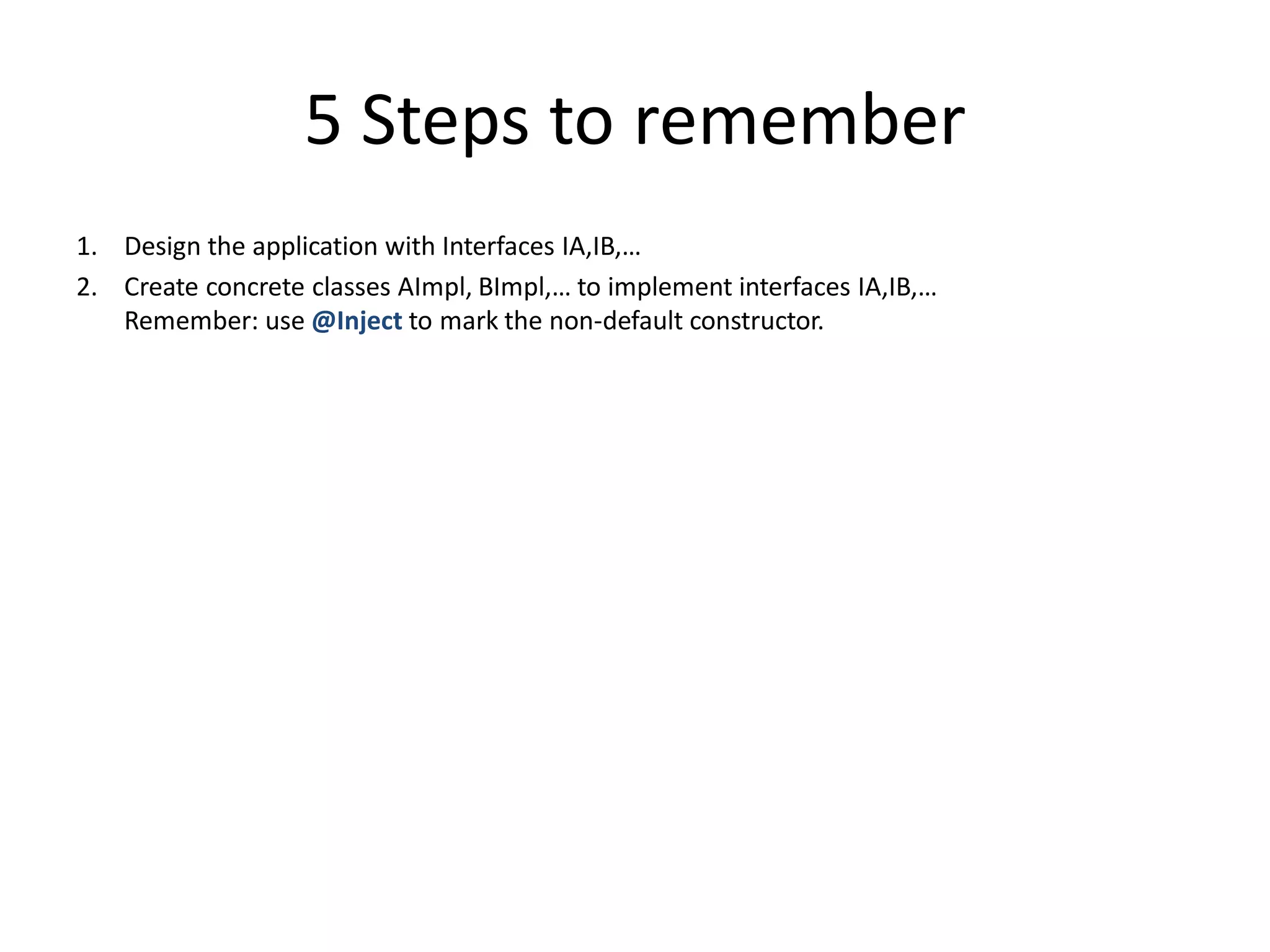 5 Steps to remember
1. Design the application with Interfaces IA,IB,…
2. Create concrete classes AImpl, BImpl,… to implement interfaces IA,IB,…
   Remember: use @Inject to mark the non-default constructor.
 