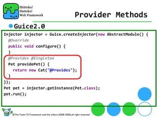 Provider Methods
    Guice2.0
Injector injector = Guice.createInjector(new AbstractModule() {
  @Override
  public void configure() {
  }
  @Provides @Singleton
  Pet providePet() {
    return new Cat("@Provides");
  }
});
Pet pet = injector.getInstance(Pet.class);
pet.run();
 