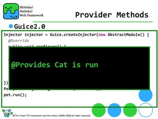 Provider Methods
    Guice2.0
Injector injector = Guice.createInjector(new AbstractModule() {
  @Override
  public void configure() {
  }
  @Provides @Singleton
   @Provides Cat is run
  Pet providePet() {
    return new Cat("@Provides");
  }
});
Pet pet = injector.getInstance(Pet.class);
pet.run();
 