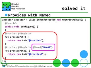 solved it
    Provides with Named
Injector injector = Guice.createInjector(new AbstractModule() {
  @Override
  public void configure() {
  }
  @Provides @Singleton
  Pet providePet() {
    return new Cat("@Provides");
  }
  @Provides @Singleton @Named(“NYAAA”)
  Pet providePet2() {
    return new Cat("@Provides2");
  }
});
 