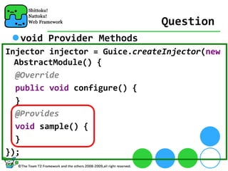 Question
   void Provider Methods
Injector injector = Guice.createInjector(new
  AbstractModule() {
  @Override
  public void configure() {
  }
  @Provides
  void sample() {
  }
});
 
