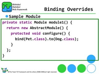 Binding Overrides
   Sample Module
private static Module module1() {
  return new AbstractModule() {
     protected void configure() {
       bind(Pet.class).to(Dog.class);
    }
  };
}
 