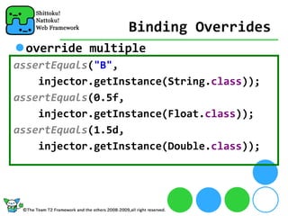 Binding Overrides
 override multiple
assertEquals("B", 
    injector.getInstance(String.class));
assertEquals(0.5f, 
    injector.getInstance(Float.class));
assertEquals(1.5d, 
    injector.getInstance(Double.class));
 