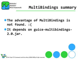 MultiBindings summary


The advantage of MultiBindings is 
not found. :(
It depends on guice‐multibindings‐
2.0.jar.
 