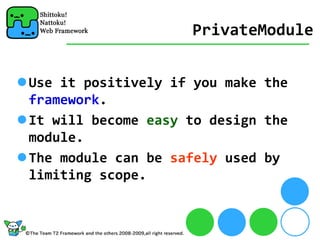 PrivateModule


Use it positively if you make the 
framework.
It will become easy to design the 
module.
The module can be safely used by 
limiting scope.
 