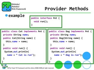 Provider Methods
     example          public interface Pet {
                        void run();
                      }

public class Cat implements Pet {    public class Dog implements Pet {
  private String name;                 private String name;
  public Cat(String name) {            public Dog(String name) {
    this.name = name;                    this.name = name;
  }                                    }
  public void run() {                  public void run() {
   System.out.println(                  System.out.println(
     name + “ Cat is run");               name + “ Dog is run");
 }                                     }
}                                    }
 