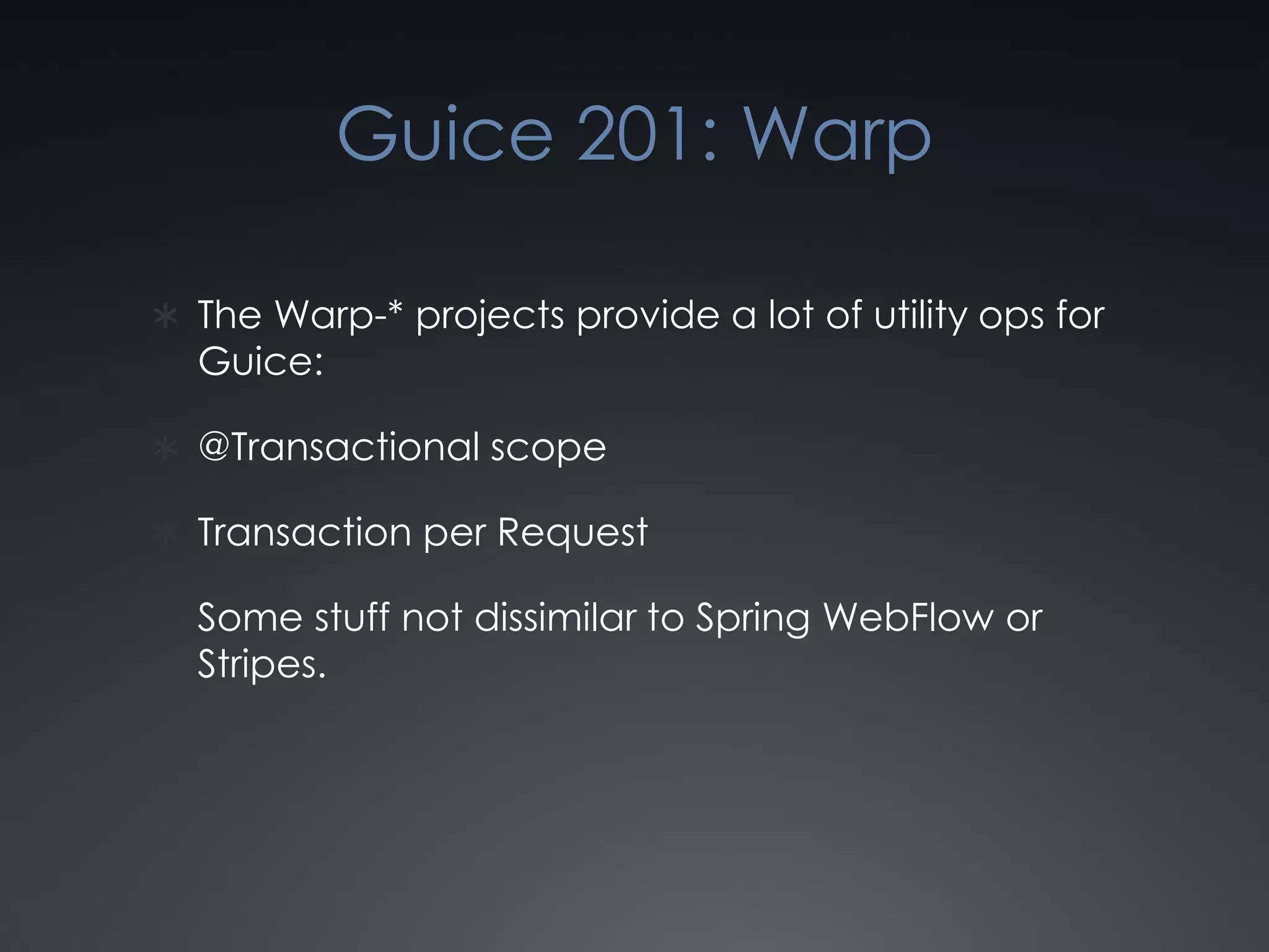 Guice 201: WarpThe Warp-* projects provide a lot of utility ops for Guice:@Transactional scopeTransaction per RequestSome stuff not dissimilar to Spring WebFlow or Stripes.