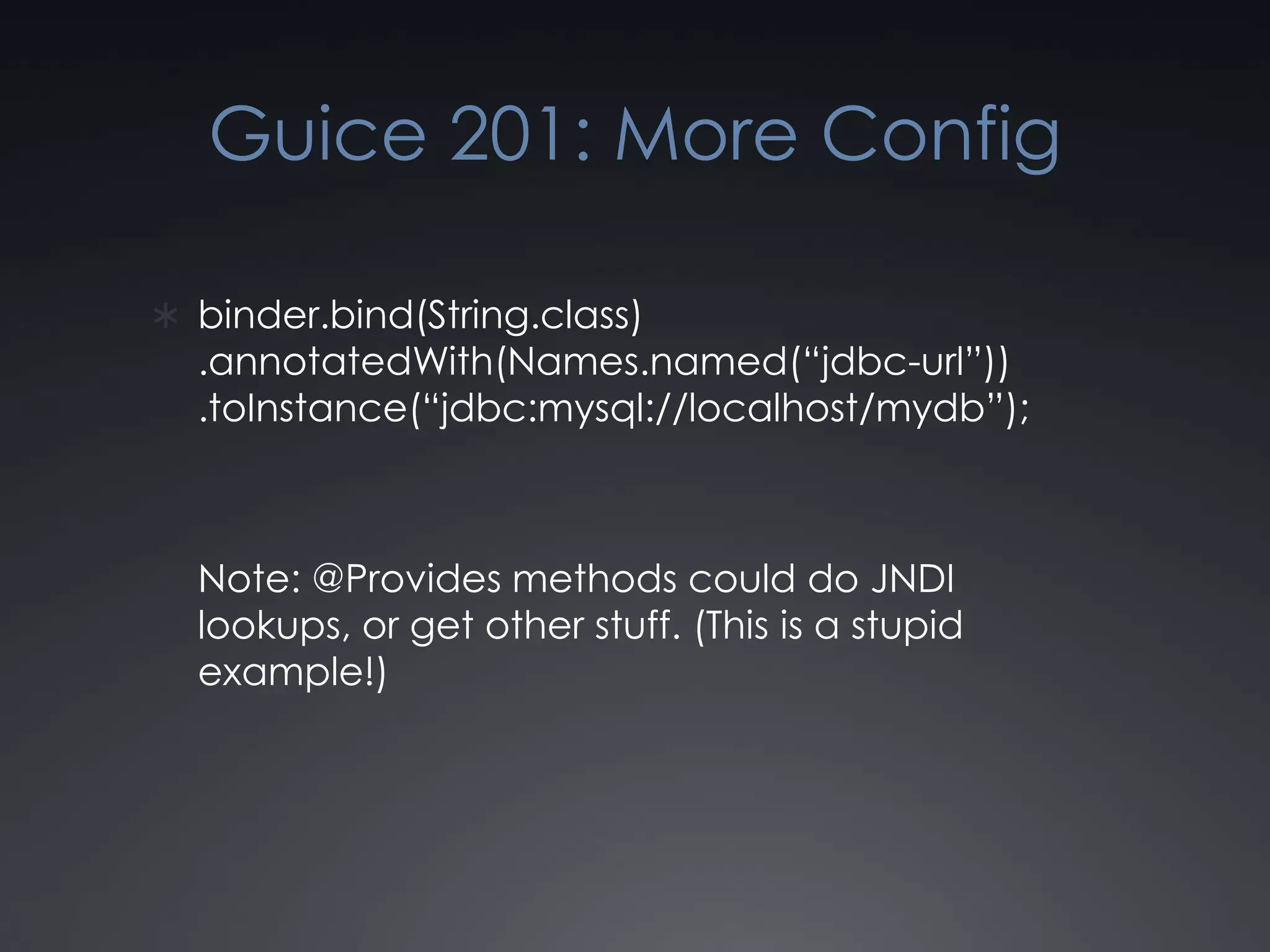 Guice 201: More Configbinder.bind(String.class).annotatedWith(Names.named(“jdbc-url”)).toInstance(“jdbc:mysql://localhost/mydb”);Note: @Provides methods could do JNDI lookups, or get other stuff. (This is a stupid example!)