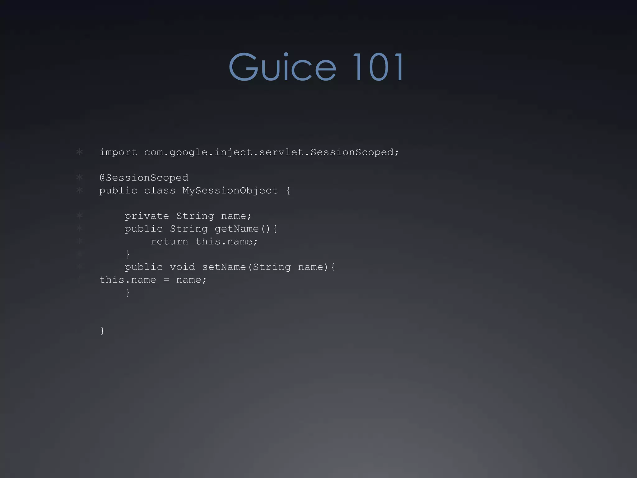 Guice 101import com.google.inject.servlet.SessionScoped;@SessionScopedpublic class MySessionObject {    private String name;    public String getName(){        return this.name;    }    public void setName(String name){this.name = name;    }}