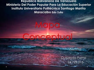 República Bolivariana De Venezuela
Ministerio Del Poder Popular Para La Educación Superior
Instituto Universitario Politécnico Santiago Mariño
Maracaibo Edo Zulia
Mapa
Conceptual
Alumna:
- Guiceyda Pamo
24.729.215