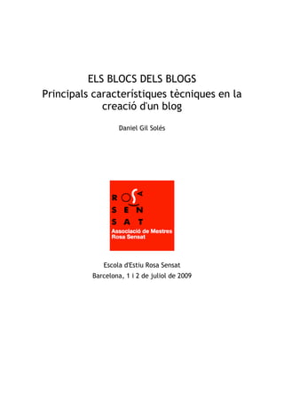 ELS BLOCS DELS BLOGS
Principals característiques tècniques en la
             creació d'un blog
                   Daniel Gil Solés




             Escola d'Estiu Rosa Sensat
          Barcelona, 1 i 2 de juliol de 2009
 
