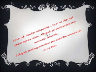 Ao seu lado tudo fica mais perfeito ... Se eu too triste você aparece logo me animo... Obrigado por você existir te amo muito Alan Fernando...E obrigado também por me fazer essa maravilhosa menina que eu sou hoje...