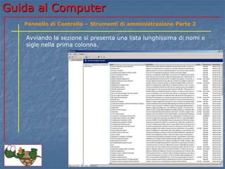 Guida al Computer
Avviando la sezione si presenta una lista lunghissima di nomi e
sigle nella prima colonna.
Pannello di Controllo – Strumenti di amministrazione Parte 2
 