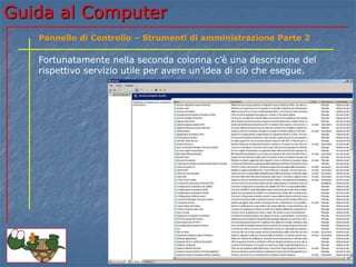 Guida al Computer
Fortunatamente nella seconda colonna c’è una descrizione del
rispettivo servizio utile per avere un’idea di ciò che esegue.
Pannello di Controllo – Strumenti di amministrazione Parte 2
 