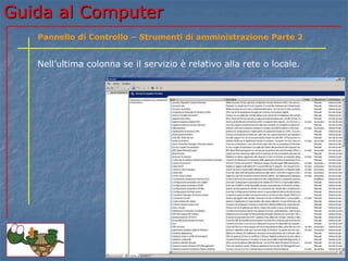 Guida al Computer
Nell’ultima colonna se il servizio è relativo alla rete o locale.
Pannello di Controllo – Strumenti di amministrazione Parte 2
 