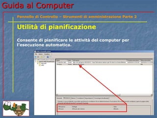 Guida al Computer
Utilità di pianificazione
Consente di pianificare le attività del computer per
l’esecuzione automatica.
Pannello di Controllo – Strumenti di amministrazione Parte 2
 