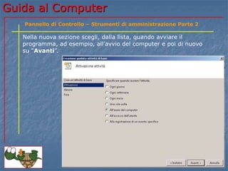 Guida al Computer
Nella nuova sezione scegli, dalla lista, quando avviare il
programma, ad esempio, all’avvio del computer e poi di nuovo
su “Avanti”.
Pannello di Controllo – Strumenti di amministrazione Parte 2
 