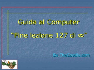 Guida al Computer
By TheGoodly.com
“Fine lezione 127 di ∞”
 