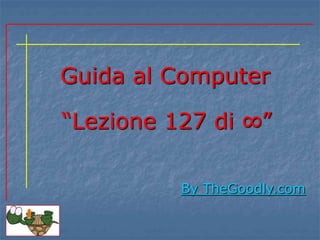 Guida al Computer
By TheGoodly.com
“Lezione 127 di ∞”
 