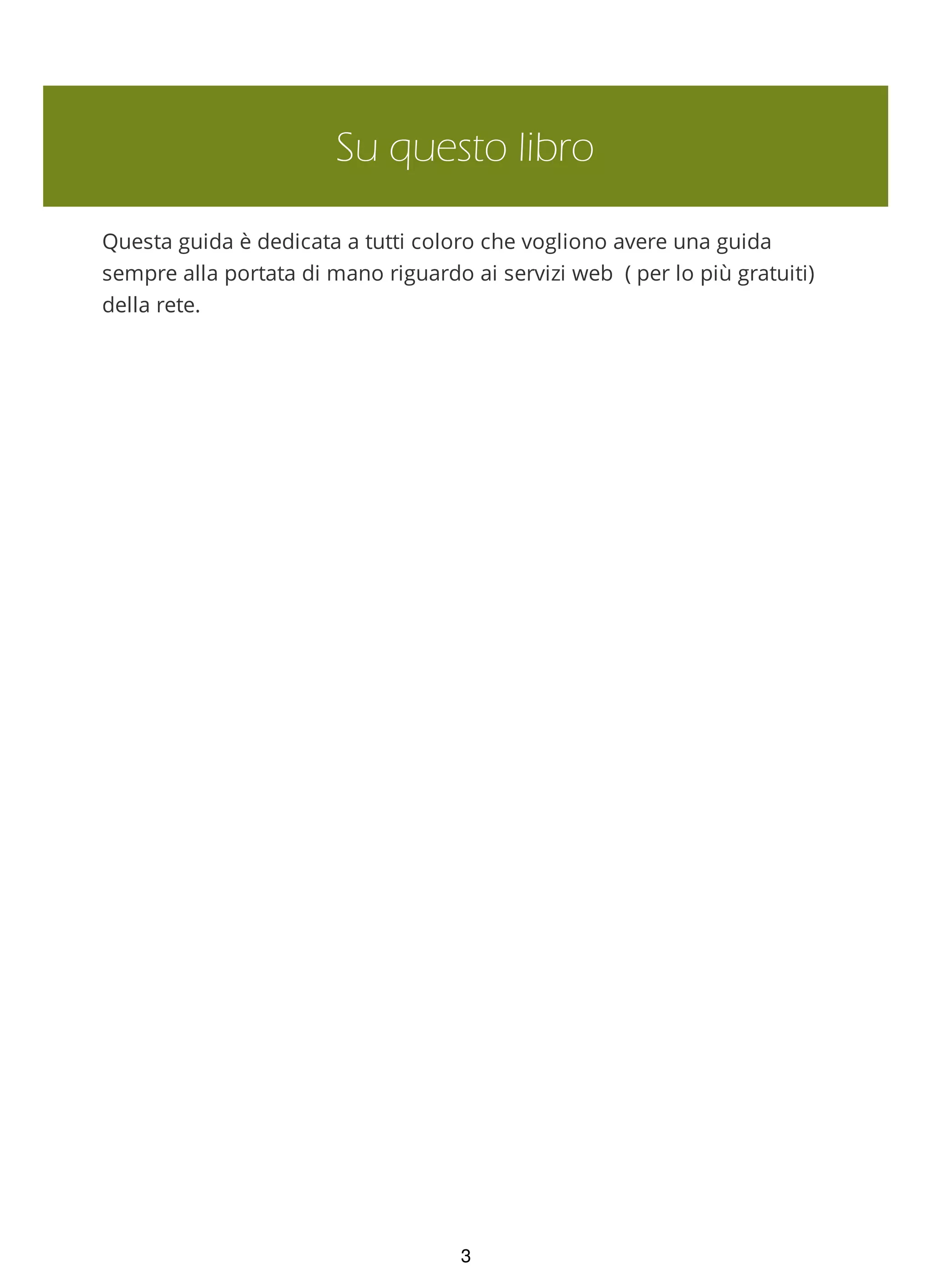 Su questo libro
Questa guida è dedicata a tutti coloro che vogliono avere una guida
sempre alla portata di mano riguardo ai servizi web ( per lo più gratuiti)
della rete.
3
 