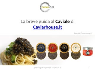 La breve guida al Caviale di
Caviarhouse.it
1La breve guida al caviale di caviarhouse.it
A cura di Caviarhouse.it
 