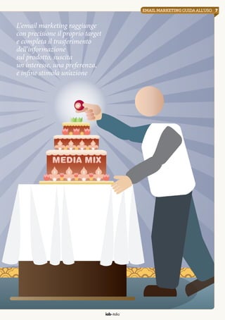 iab italia
7emailmarketingguidaall’uso
L’email marketing raggiunge
con precisione il proprio target
e completa il trasferimento
dell’informazione
sul prodotto, suscita
un interesse, una preferenza,
e infine stimola un’azione
 