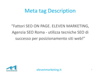 Meta tag Description
“Fattori SEO ON PAGE. ELEVEN MARKETING,
Agenzia SEO Roma - utilizza tecniche SEO di
successo per posi...
