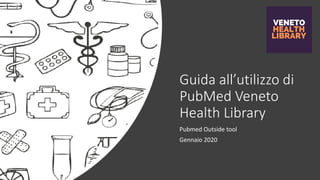 Guida all’utilizzo di
PubMed Veneto
Health Library
Pubmed Outside tool
Gennaio 2020
 