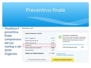 Preventivo finale
∗ Visualizza il
preventivo
finale
comprensivo
del tuo
markup e dei
diritti
d’agenzia

 