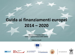 Guida ai finanziamenti europei
2014 – 2020
Milano 14 novembre 2013
Centro Congressi Palazzo delle Stelline
Federico Crivelli

Con il patrocinio di:

 
