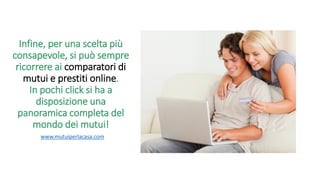Infine, per una scelta più
consapevole, si può sempre
ricorrere ai comparatori di
mutui e prestiti online.
In pochi click si ha a
disposizione una
panoramica completa del
mondo dei mutui!
www.mutuiperlacasa.com
 