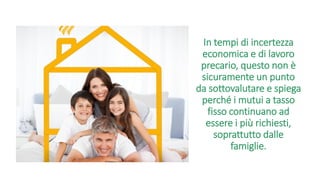 In tempi di incertezza
economica e di lavoro
precario, questo non è
sicuramente un punto
da sottovalutare e spiega
perché i mutui a tasso
fisso continuano ad
essere i più richiesti,
soprattutto dalle
famiglie.
 