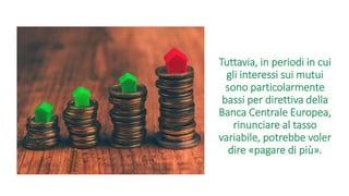 Tuttavia, in periodi in cui
gli interessi sui mutui
sono particolarmente
bassi per direttiva della
Banca Centrale Europea,
rinunciare al tasso
variabile, potrebbe voler
dire «pagare di più».
 