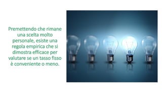 Premettendo che rimane
una scelta molto
personale, esiste una
regola empirica che si
dimostra efficace per
valutare se un tasso fisso
è conveniente o meno.
 