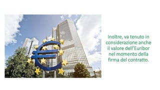 Inoltre, va tenuto in
considerazione anche
il valore dell’Euribor
nel momento della
firma del contratto.
 
