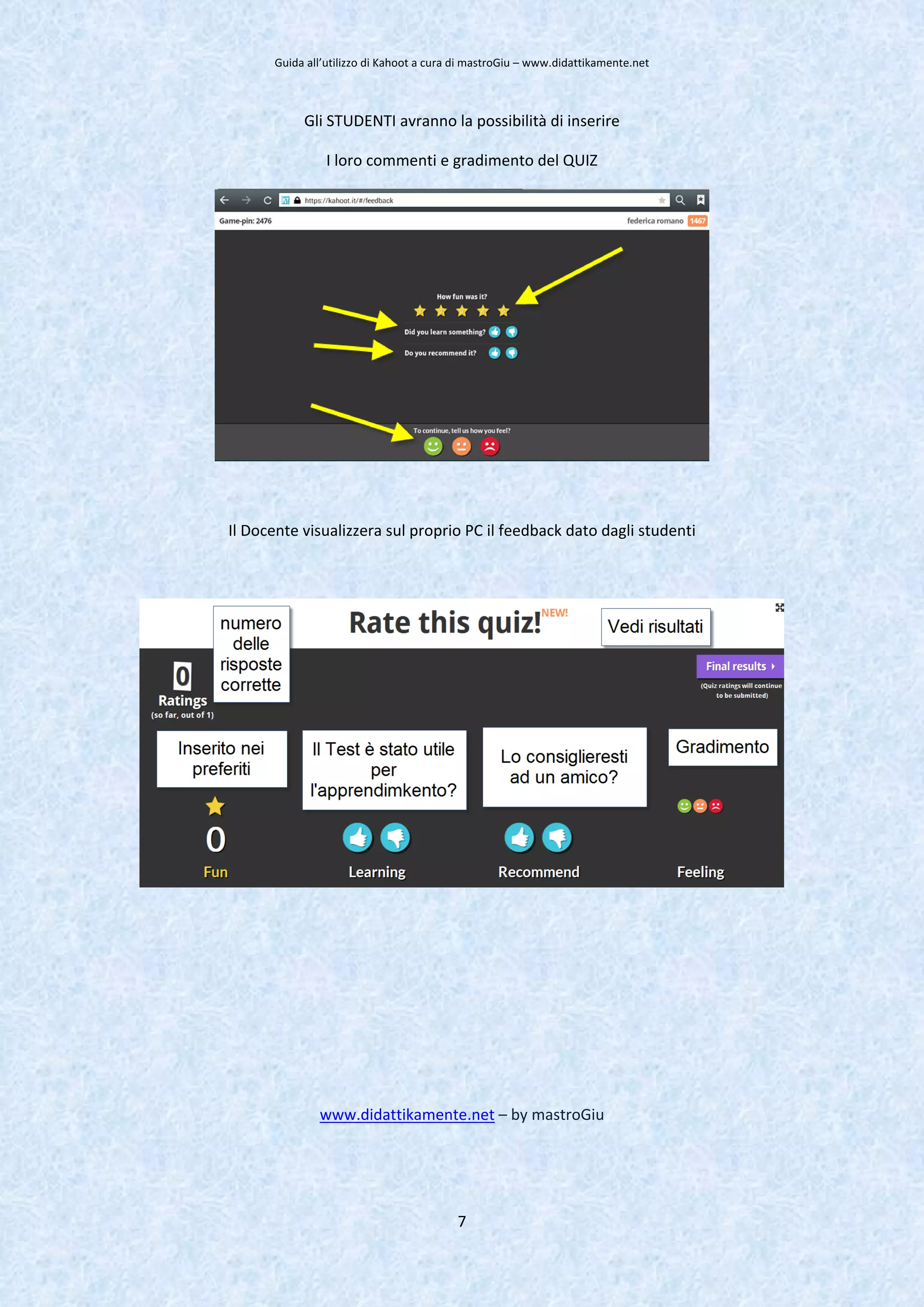 Guida all’utilizzo di Kahoot a cura di mastroGiu – www.didattikamente.net
7
Gli STUDENTI avranno la possibilità di inserire
I loro commenti e gradimento del QUIZ
Il Docente visualizzera sul proprio PC il feedback dato dagli studenti
www.didattikamente.net – by mastroGiu
 