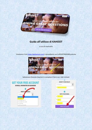 Guida all’utilizzo di KAHOOT
a cura di mastroGiu
Visiatiamo il sito https://getkahoot.com/ e procediamo con la REGISTRAZIONE gratuita
Selezionare Docente (teacher) e compilare il form con i dati richiesti
 