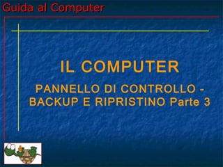 Guida al ComputerGuida al Computer
IL COMPUTER
PANNELLO DI CONTROLLO -
BACKUP E RIPRISTINO Parte 3
 