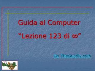 Guida al Computer
By TheGoodly.com
“Lezione 123 di ∞”
 