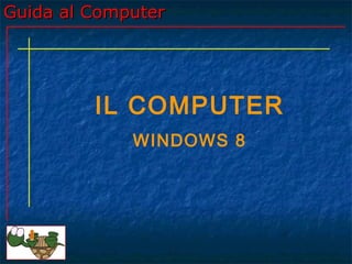 Guida al ComputerGuida al Computer
IL COMPUTER
WINDOWS 8
 