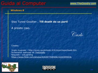 Guida al ComputerGuida al Computer
Stay Tuned Goodlier… Till death do us part!
A presto ciao.
Carlo
Credits:
Jingle musicale – http://www.quickmusic.it/it/musicheperilweb.htm
Screenshot realizzati da TheGoodly
Requisiti – e3Learning
https://www.flickr.com/photos/83428770@N06/10263099536
GBF
Windows 8
 