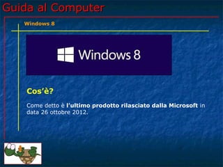 Guida al ComputerGuida al Computer
Cos’è?
Come detto è l’ultimo prodotto rilasciato dalla Microsoft in
data 26 ottobre 2012.
Windows 8
 