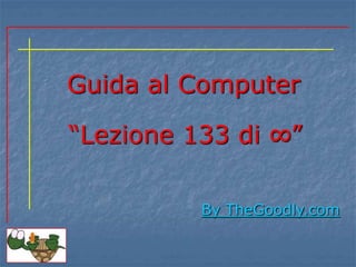 Guida al Computer 
“Lezione 133 di ∞” 
By TheGoodly.com 
 